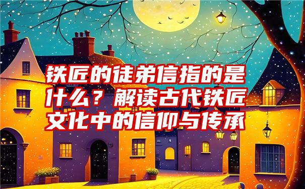 铁匠的徒弟信指的是什么？解读古代铁匠文化中的信仰与传承