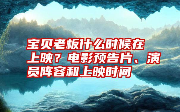 宝贝老板什么时候在上映？电影预告片、演员阵容和上映时间