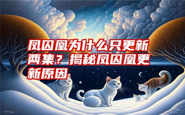 凤囚凰为什么只更新两集？揭秘凤囚凰更新原因