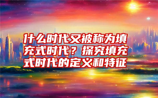 什么时代又被称为填充式时代？探究填充式时代的定义和特征