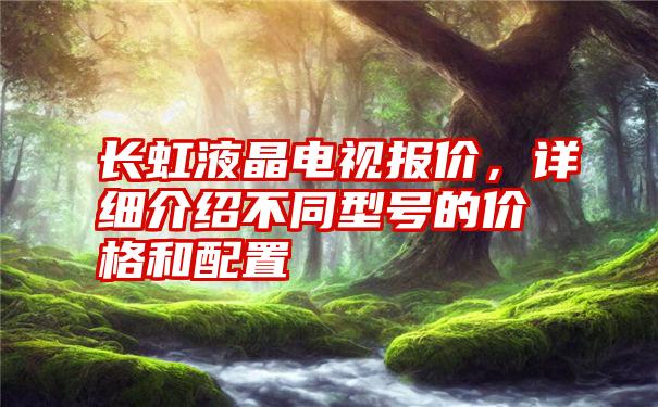 长虹液晶电视报价，详细介绍不同型号的价格和配置