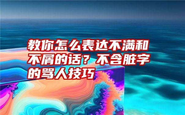 教你怎么表达不满和不屑的话？不含脏字的骂人技巧