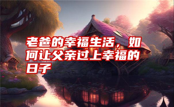 老爸的幸福生活，如何让父亲过上幸福的日子