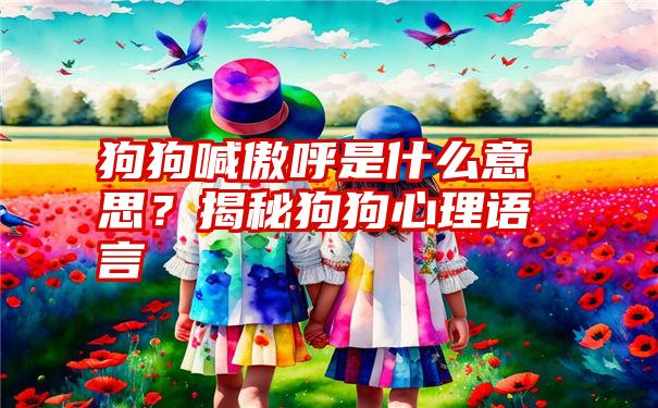 狗狗喊傲呼是什么意思？揭秘狗狗心理语言