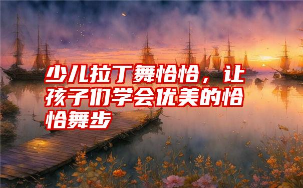 少儿拉丁舞恰恰，让孩子们学会优美的恰恰舞步