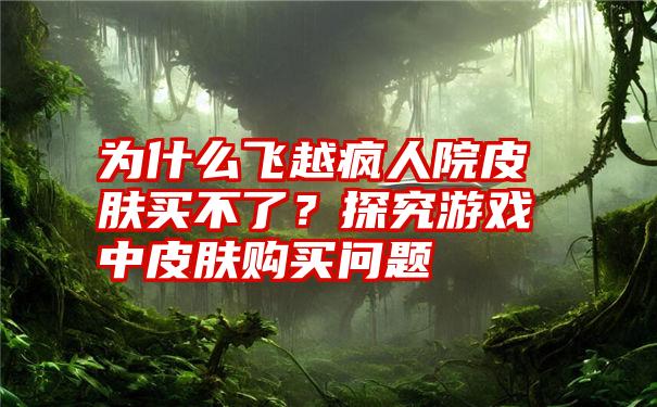 为什么飞越疯人院皮肤买不了？探究游戏中皮肤购买问题