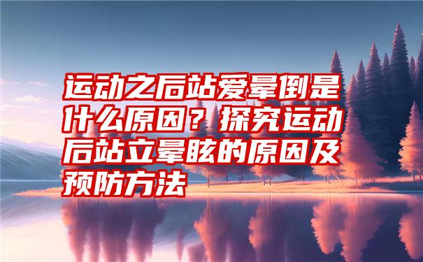 运动之后站爱晕倒是什么原因？探究运动后站立晕眩的原因及预防方法