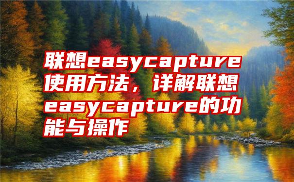 联想easycapture使用方法，详解联想easycapture的功能与操作