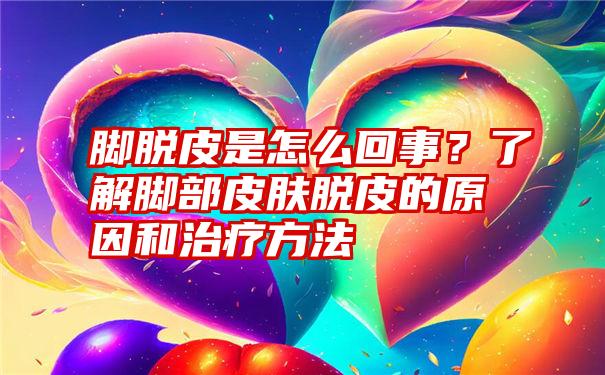 脚脱皮是怎么回事？了解脚部皮肤脱皮的原因和治疗方法