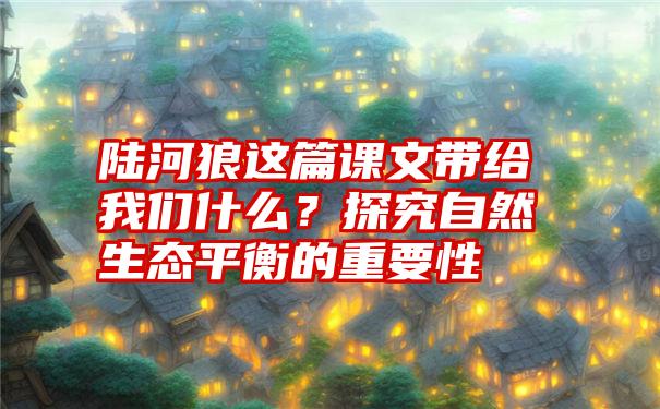 陆河狼这篇课文带给我们什么？探究自然生态平衡的重要性