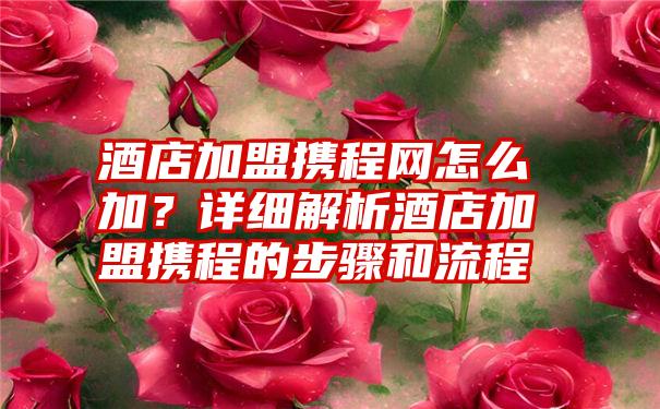 酒店加盟携程网怎么加？详细解析酒店加盟携程的步骤和流程