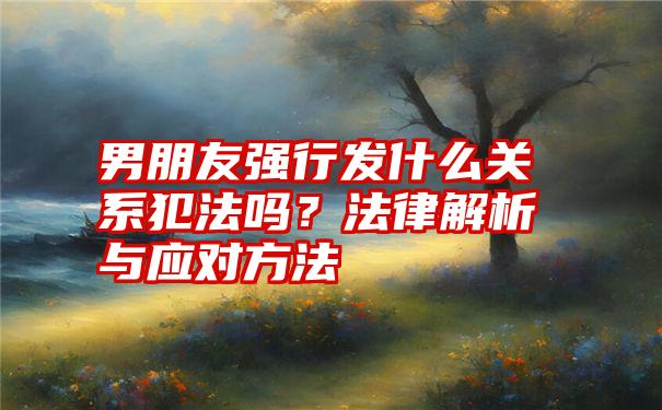 男朋友强行发什么关系犯法吗？法律解析与应对方法