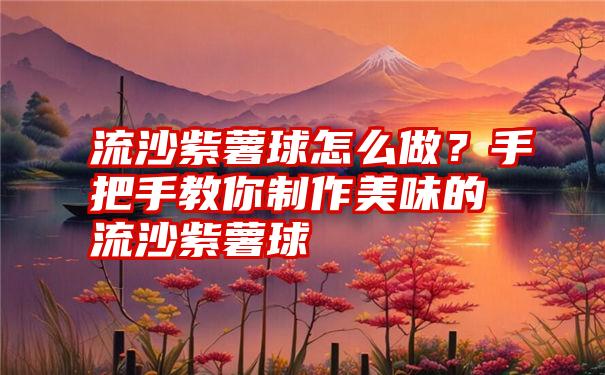 流沙紫薯球怎么做？手把手教你制作美味的流沙紫薯球