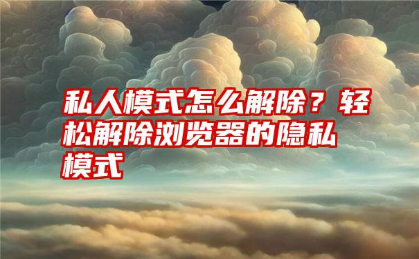 私人模式怎么解除？轻松解除浏览器的隐私模式