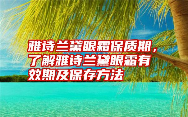 雅诗兰黛眼霜保质期，了解雅诗兰黛眼霜有效期及保存方法