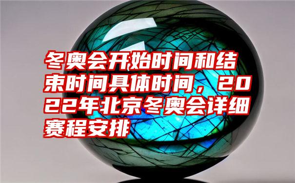 冬奥会开始时间和结束时间具体时间，2022年北京冬奥会详细赛程安排