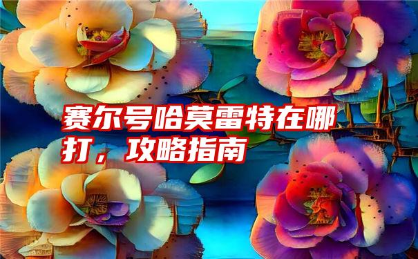 赛尔号哈莫雷特在哪打，攻略指南