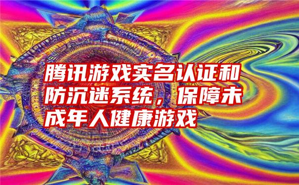 腾讯游戏实名认证和防沉迷系统，保障未成年人健康游戏