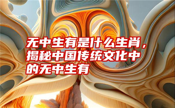 无中生有是什么生肖，揭秘中国传统文化中的无中生有