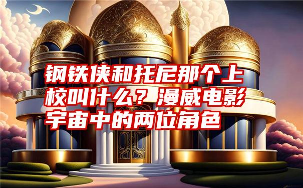 钢铁侠和托尼那个上校叫什么？漫威电影宇宙中的两位角色