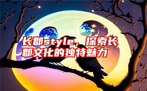 长郡style，探索长郡文化的独特魅力