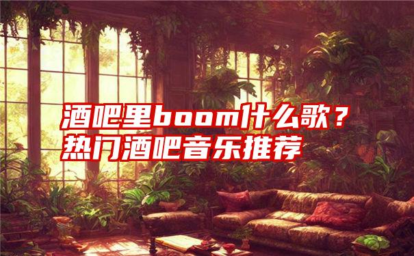 酒吧里boom什么歌？热门酒吧音乐推荐