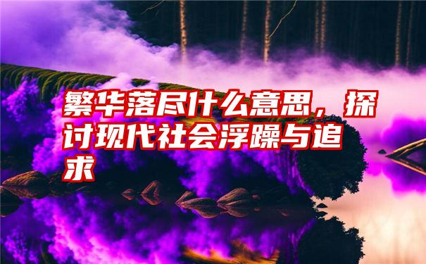 繁华落尽什么意思，探讨现代社会浮躁与追求