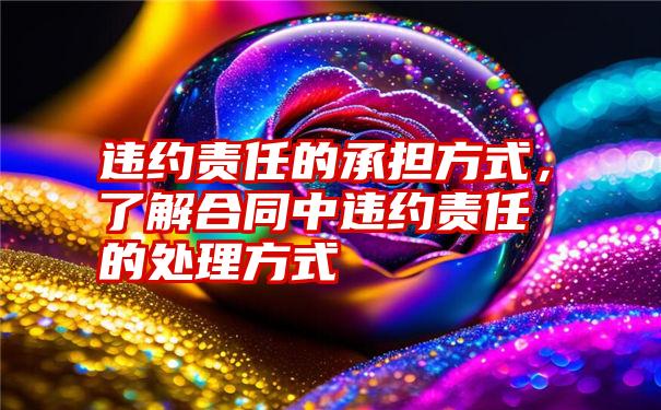 违约责任的承担方式，了解合同中违约责任的处理方式