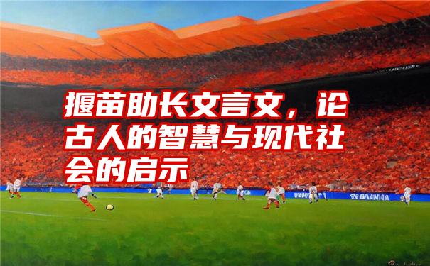 揠苗助长文言文,论古人的智慧与现代社会的启示