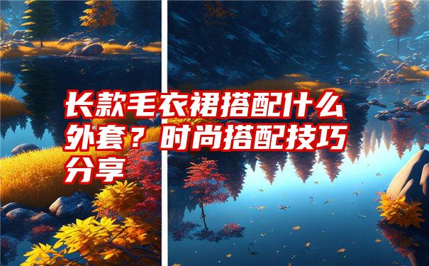 长款毛衣裙搭配什么外套？时尚搭配技巧分享