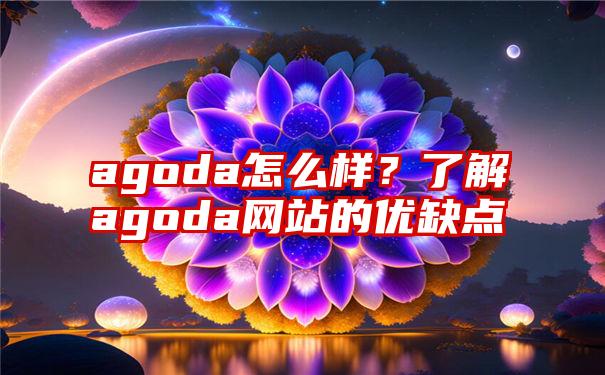 agoda怎么样？了解agoda网站的优缺点