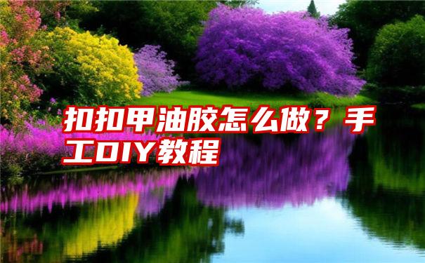 扣扣甲油胶怎么做？手工DIY教程