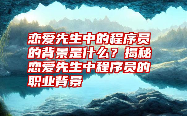 恋爱先生中的程序员的背景是什么？揭秘恋爱先生中程序员的职业背景