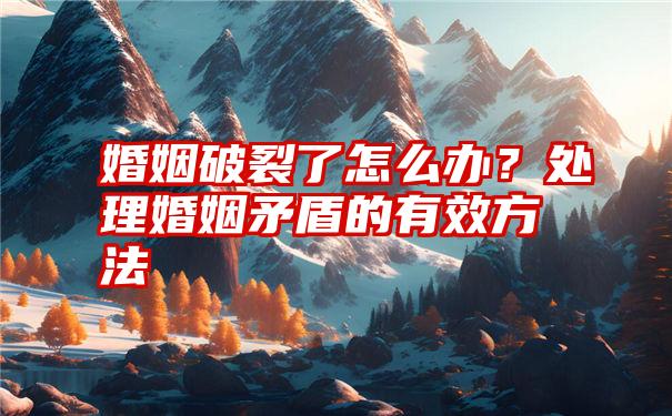 婚姻破裂了怎么办？处理婚姻矛盾的有效方法