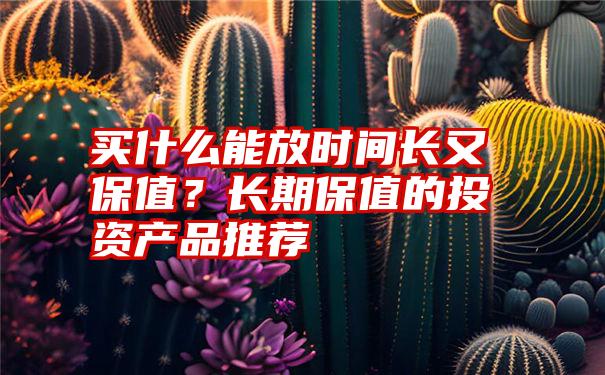 买什么能放时间长又保值？长期保值的投资产品推荐