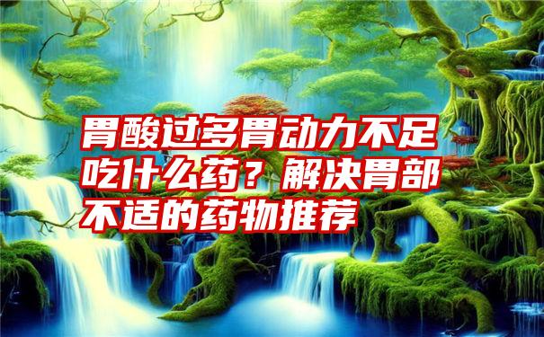 胃酸过多胃动力不足吃什么药？解决胃部不适的药物推荐