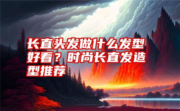 长直头发做什么发型好看？时尚长直发造型推荐