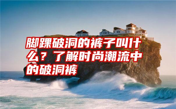 脚踝破洞的裤子叫什么？了解时尚潮流中的破洞裤