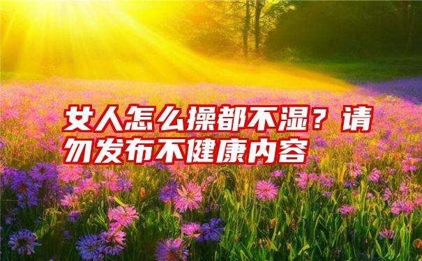 女人怎么操都不湿？请勿发布不健康内容