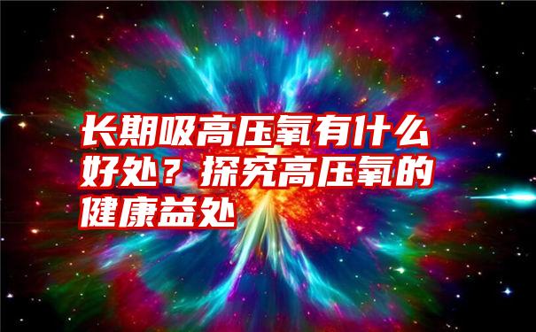 长期吸高压氧有什么好处？探究高压氧的健康益处