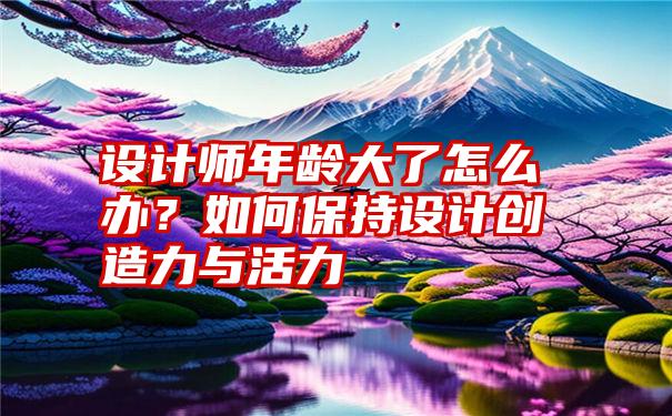 设计师年龄大了怎么办？如何保持设计创造力与活力