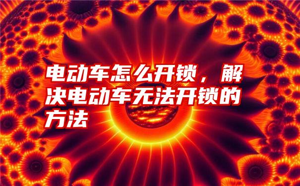 电动车怎么开锁，解决电动车无法开锁的方法