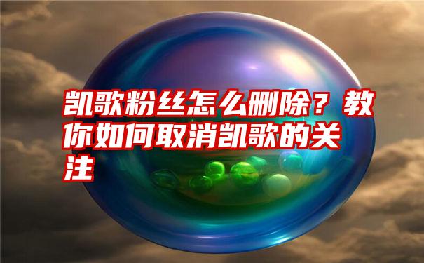凯歌粉丝怎么删除?教你如何取消凯歌的关注