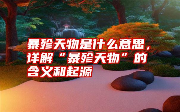 暴殄天物是什么意思，详解“暴殄天物”的含义和起源