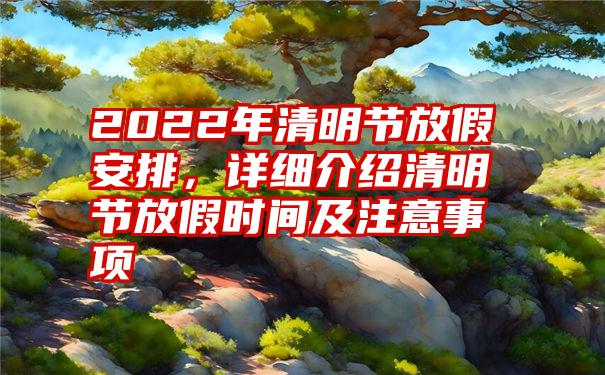 2022年清明节放假安排，详细介绍清明节放假时间及注意事项