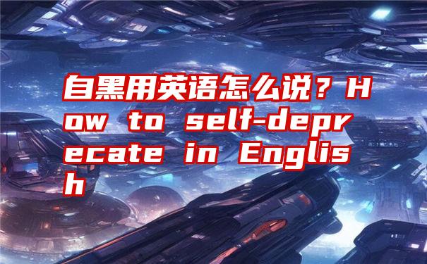 自黑用英语怎么说？How to self-deprecate in English