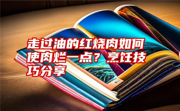 走过油的红烧肉如何使肉烂一点？烹饪技巧分享