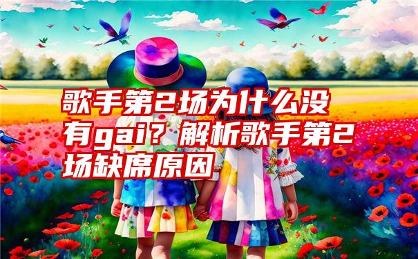 歌手第2场为什么没有gai？解析歌手第2场缺席原因