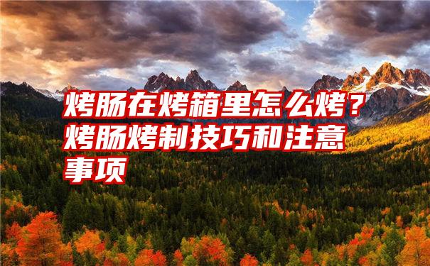 烤肠在烤箱里怎么烤？烤肠烤制技巧和注意事项