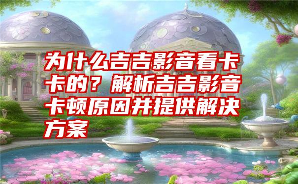 为什么吉吉影音看卡卡的？解析吉吉影音卡顿原因并提供解决方案